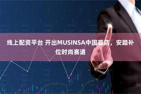 线上配资平台 开出MUSINSA中国首店，安踏补位时尚赛道