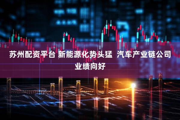 苏州配资平台 新能源化势头猛  汽车产业链公司业绩向好
