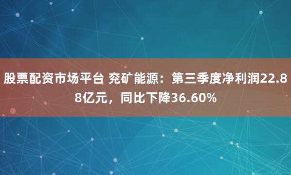 股票配资市场平台 兖矿能源：第三季度净利润22.88亿元，同比下降36.60%