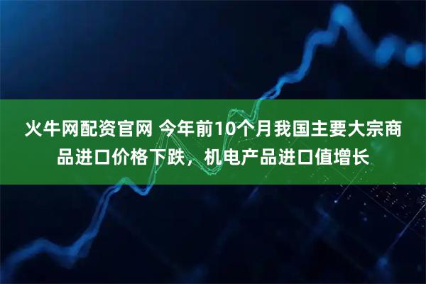 火牛网配资官网 今年前10个月我国主要大宗商品进口价格下跌，机电产品进口值增长