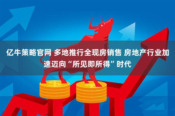 亿牛策略官网 多地推行全现房销售 房地产行业加速迈向“所见即所得”时代
