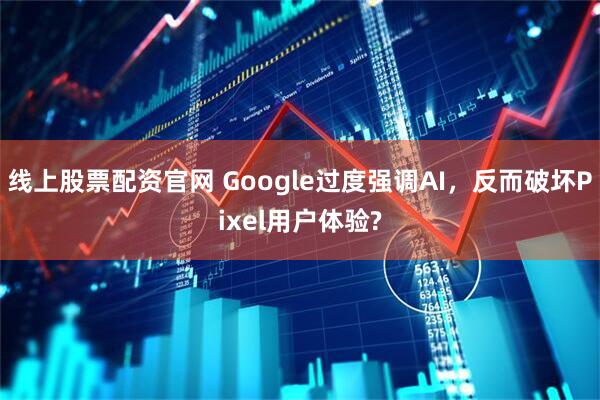 线上股票配资官网 Google过度强调AI，反而破坏Pixel用户体验?