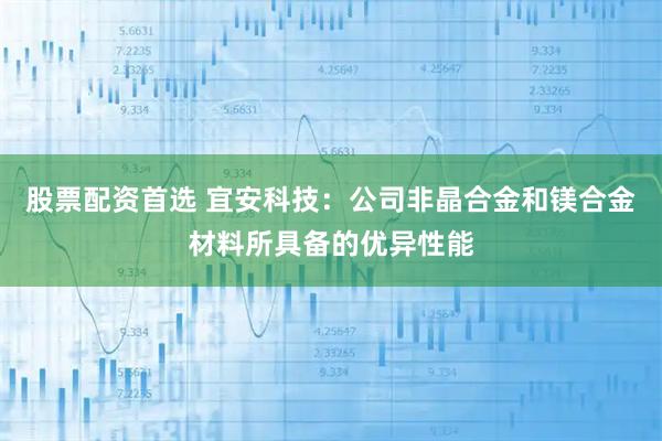 股票配资首选 宜安科技：公司非晶合金和镁合金材料所具备的优异性能