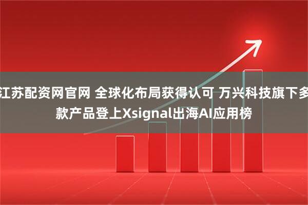 江苏配资网官网 全球化布局获得认可 万兴科技旗下多款产品登上Xsignal出海AI应用榜