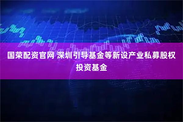 国荣配资官网 深圳引导基金等新设产业私募股权投资基金
