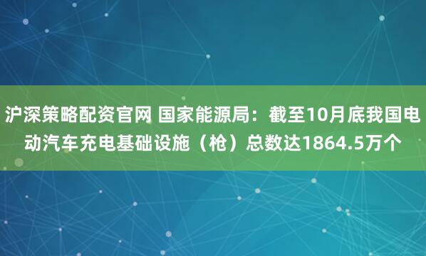 沪深策略配资官网 国家能源局：截至10月底我国电动汽车充电基础设施（枪）总数达1864.5万个