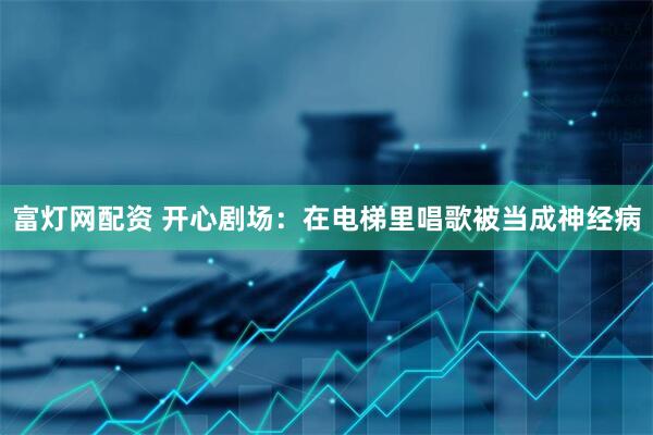 富灯网配资 开心剧场：在电梯里唱歌被当成神经病