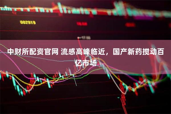 中财所配资官网 流感高峰临近，国产新药搅动百亿市场