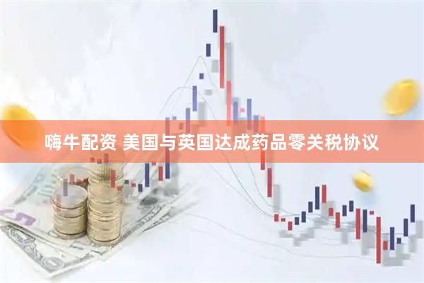 嗨牛配资 美国与英国达成药品零关税协议