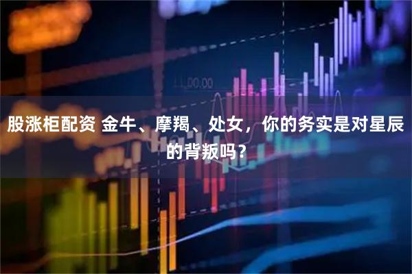 股涨柜配资 金牛、摩羯、处女，你的务实是对星辰的背叛吗？