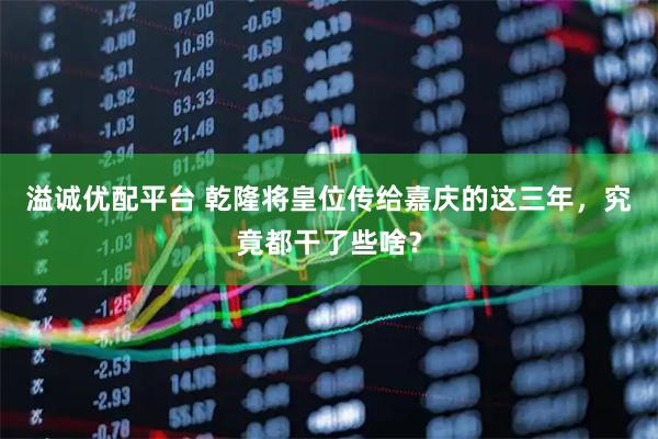 溢诚优配平台 乾隆将皇位传给嘉庆的这三年，究竟都干了些啥？