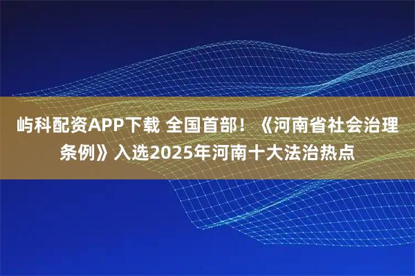 屿科配资APP下载 全国首部！《河南省社会治理条例》入选2025年河南十大法治热点