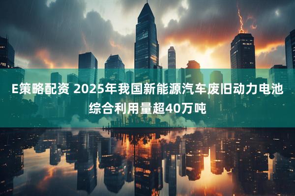E策略配资 2025年我国新能源汽车废旧动力电池综合利用量超40万吨