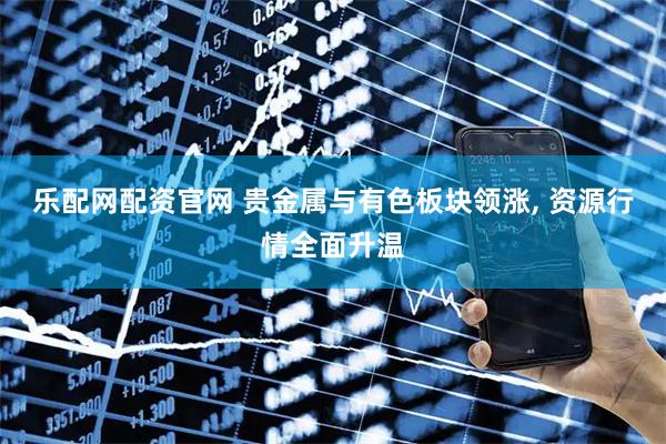 乐配网配资官网 贵金属与有色板块领涨, 资源行情全面升温
