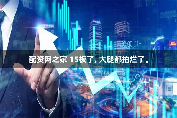 配资网之家 15板了, 大腿都拍烂了。