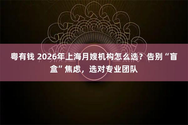 粤有钱 2026年上海月嫂机构怎么选？告别“盲盒”焦虑，选对专业团队