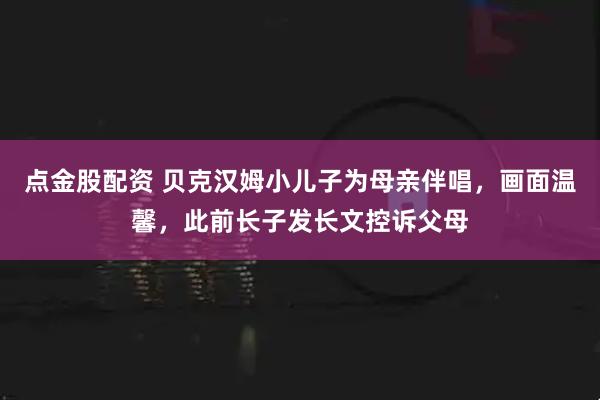 点金股配资 贝克汉姆小儿子为母亲伴唱，画面温馨，此前长子发长文控诉父母