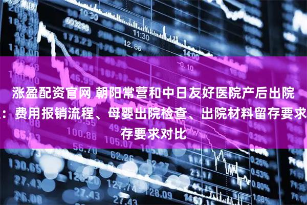 涨盈配资官网 朝阳常营和中日友好医院产后出院流程：费用报销流程、母婴出院检查、出院材料留存要求对比