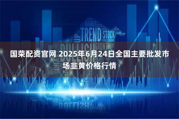 国荣配资官网 2025年6月24日全国主要批发市场韭黄价格行情