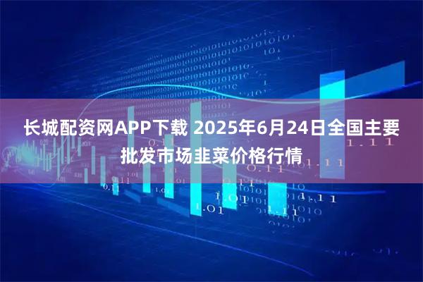 长城配资网APP下载 2025年6月24日全国主要批发市场韭菜价格行情