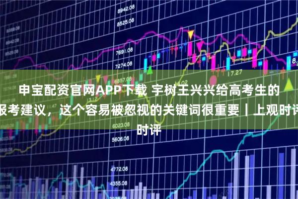 申宝配资官网APP下载 宇树王兴兴给高考生的报考建议，这个容易被忽视的关键词很重要｜上观时评