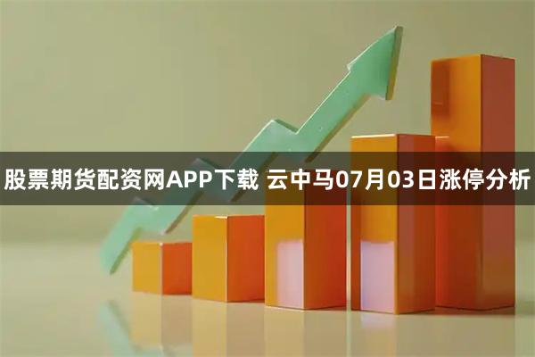 股票期货配资网APP下载 云中马07月03日涨停分析