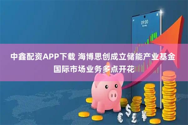 中鑫配资APP下载 海博思创成立储能产业基金 国际市场业务多点开花