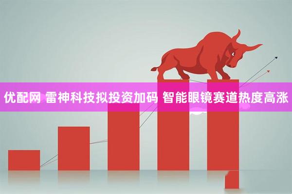 优配网 雷神科技拟投资加码 智能眼镜赛道热度高涨