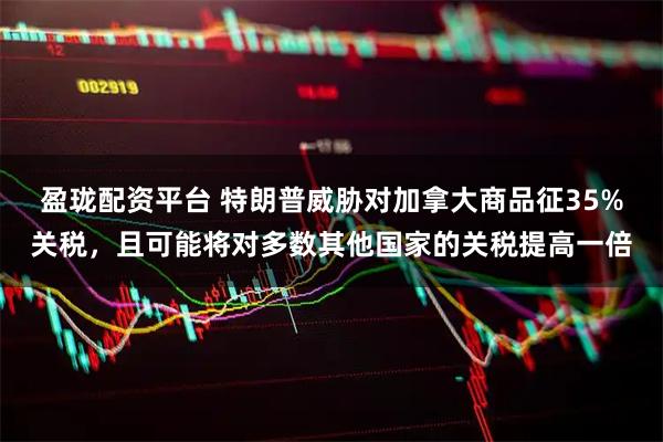 盈珑配资平台 特朗普威胁对加拿大商品征35%关税，且可能将对多数其他国家的关税提高一倍