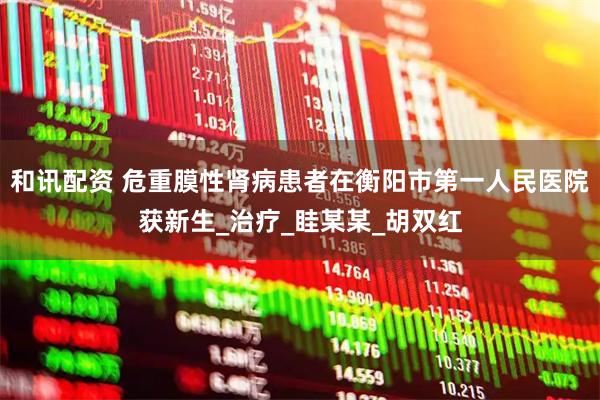和讯配资 危重膜性肾病患者在衡阳市第一人民医院获新生_治疗_眭某某_胡双红