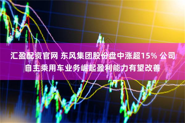 汇盈配资官网 东风集团股份盘中涨超15% 公司自主乘用车业务崛起盈利能力有望改善