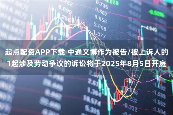 起点配资APP下载 中通文博作为被告/被上诉人的1起涉及劳动争议的诉讼将于2025年8月5日开庭
