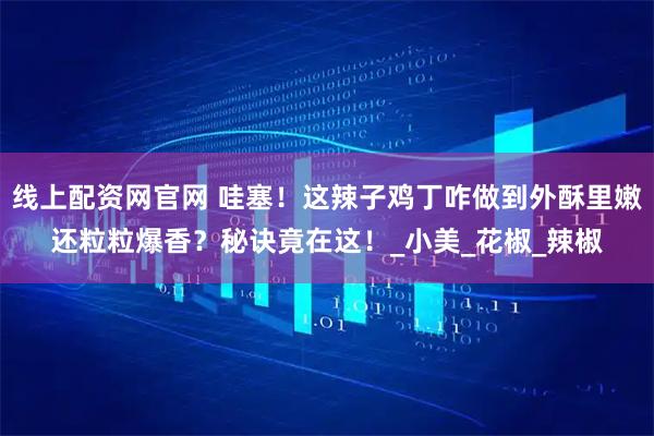 线上配资网官网 哇塞！这辣子鸡丁咋做到外酥里嫩还粒粒爆香？秘诀竟在这！_小美_花椒_辣椒