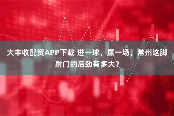 大丰收配资APP下载 进一球，赢一场，常州这脚射门的后劲有多大？