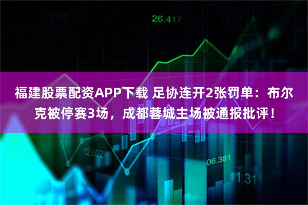 福建股票配资APP下载 足协连开2张罚单：布尔克被停赛3场，成都蓉城主场被通报批评！