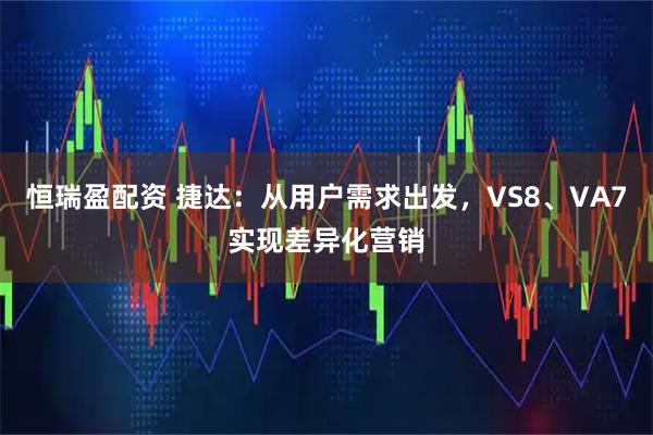 恒瑞盈配资 捷达：从用户需求出发，VS8、VA7实现差异化营销