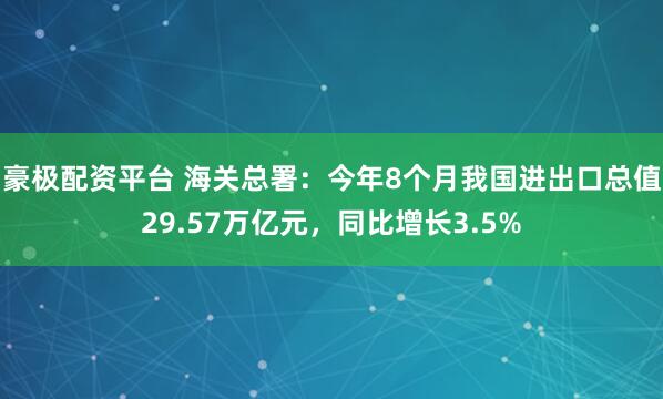 豪极配资平台 海关总署：今年8个月我国进出口总值29.57万亿元，同比增长3.5%