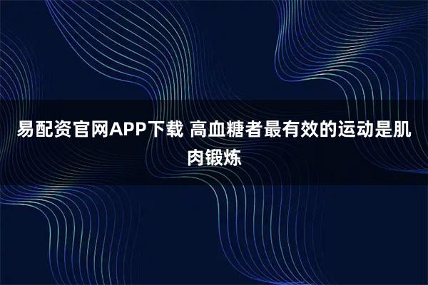 易配资官网APP下载 高血糖者最有效的运动是肌肉锻炼
