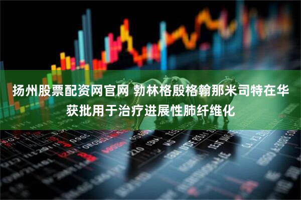 扬州股票配资网官网 勃林格殷格翰那米司特在华获批用于治疗进展性肺纤维化