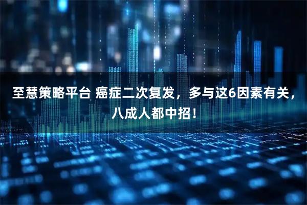 至慧策略平台 癌症二次复发，多与这6因素有关，八成人都中招！