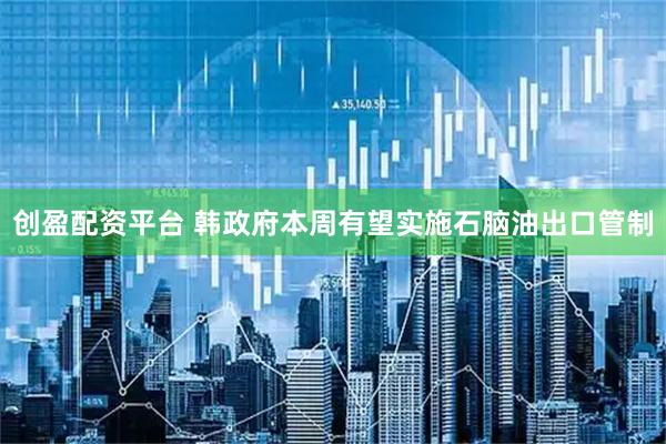 创盈配资平台 韩政府本周有望实施石脑油出口管制