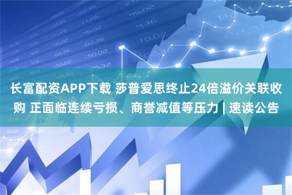 长富配资APP下载 莎普爱思终止24倍溢价关联收购 正面临连续亏损、商誉减值等压力 | 速读公告