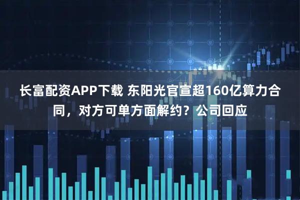 长富配资APP下载 东阳光官宣超160亿算力合同，对方可单方面解约？公司回应